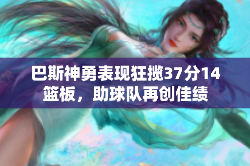 巴斯神勇表现狂揽37分14篮板，助球队再创佳绩