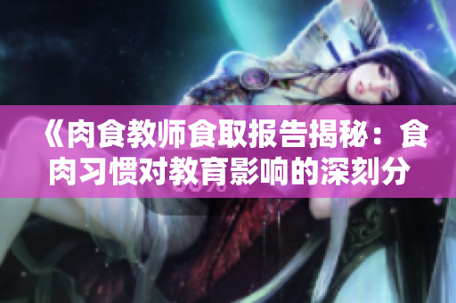 《肉食教师食取报告揭秘：食肉习惯对教育影响的深刻分析》