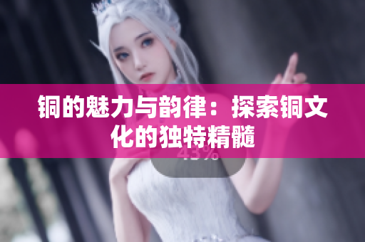 铜的魅力与韵律：探索铜文化的独特精髓