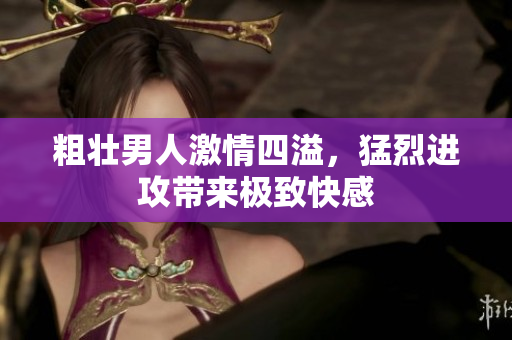 粗壮男人激情四溢，猛烈进攻带来极致快感