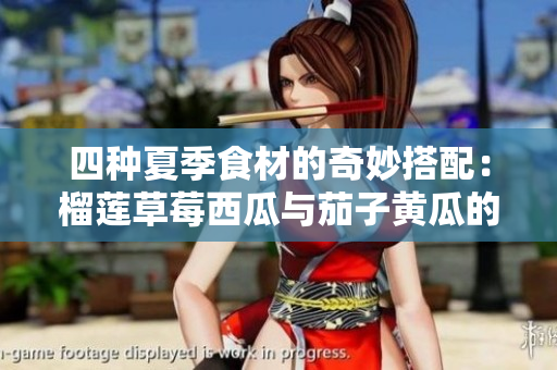 四种夏季食材的奇妙搭配：榴莲草莓西瓜与茄子黄瓜的美味探索