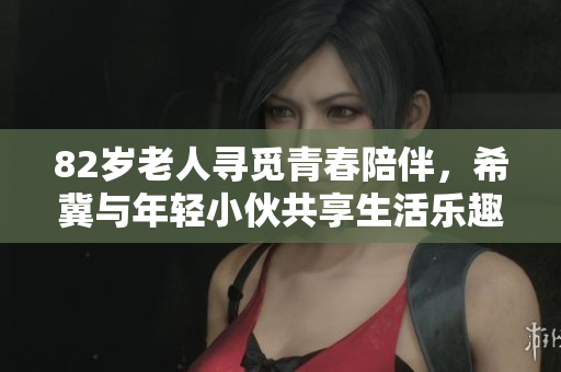 82岁老人寻觅青春陪伴，希冀与年轻小伙共享生活乐趣