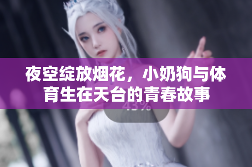 夜空绽放烟花，小奶狗与体育生在天台的青春故事