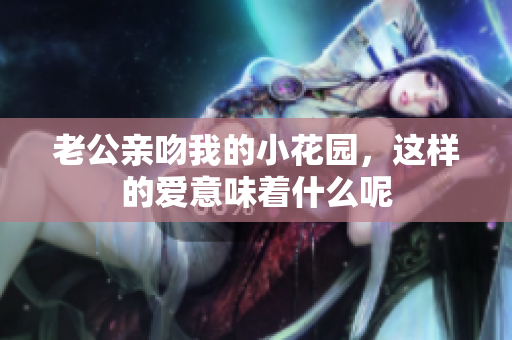 老公亲吻我的小花园，这样的爱意味着什么呢