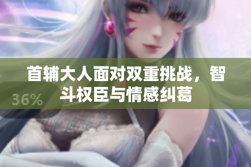 首辅大人面对双重挑战，智斗权臣与情感纠葛