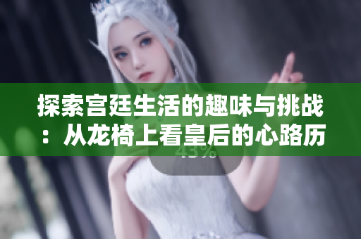 探索宫廷生活的趣味与挑战：从龙椅上看皇后的心路历程