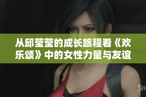 从邱莹莹的成长旅程看《欢乐颂》中的女性力量与友谊