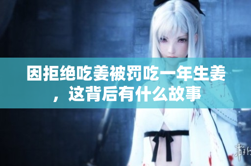 因拒绝吃姜被罚吃一年生姜，这背后有什么故事