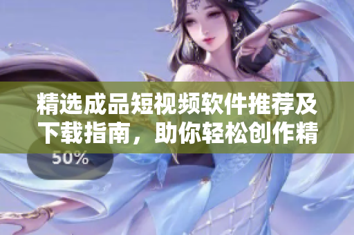 精选成品短视频软件推荐及下载指南，助你轻松创作精彩短视频
