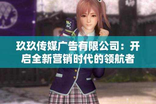 玖玖传媒广告有限公司：开启全新营销时代的领航者