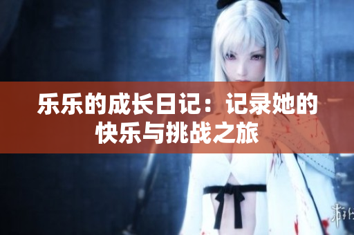 乐乐的成长日记：记录她的快乐与挑战之旅