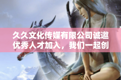 久久文化传媒有限公司诚邀优秀人才加入，我们一起创造未来