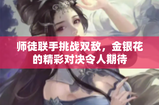 师徒联手挑战双敌，金银花的精彩对决令人期待