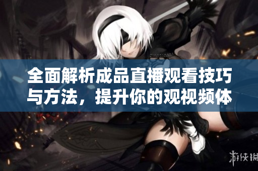 全面解析成品直播观看技巧与方法，提升你的观视频体验