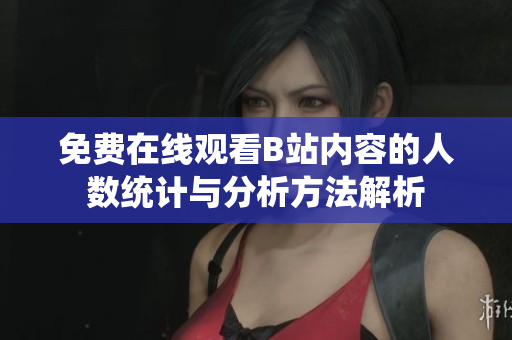 免费在线观看B站内容的人数统计与分析方法解析