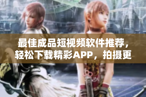 最佳成品短视频软件推荐，轻松下载精彩APP，拍摄更便捷！