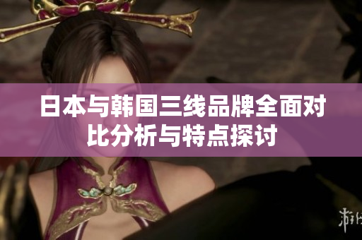日本与韩国三线品牌全面对比分析与特点探讨