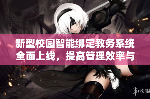 新型校园智能绑定教务系统全面上线，提高管理效率与服务质量