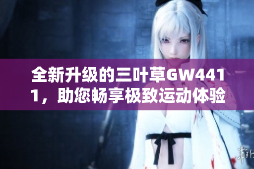 全新升级的三叶草GW4411，助您畅享极致运动体验