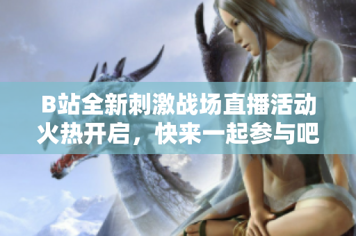 B站全新刺激战场直播活动火热开启，快来一起参与吧