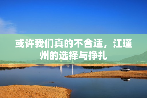 或许我们真的不合适，江瑾州的选择与挣扎
