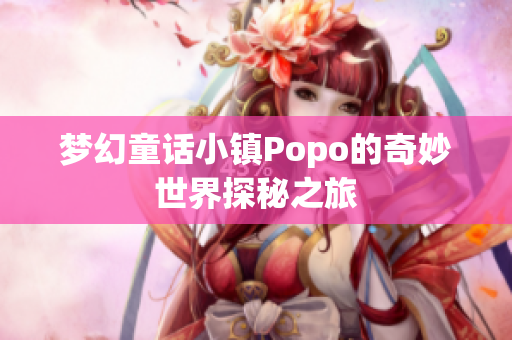 梦幻童话小镇Popo的奇妙世界探秘之旅