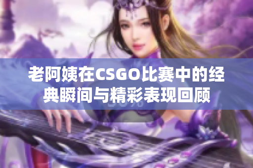 老阿姨在CSGO比赛中的经典瞬间与精彩表现回顾