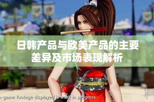 日韩产品与欧美产品的主要差异及市场表现解析