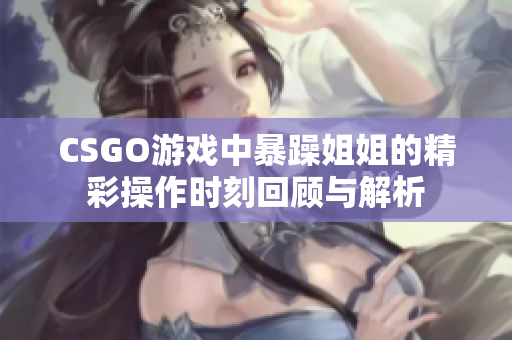 CSGO游戏中暴躁姐姐的精彩操作时刻回顾与解析