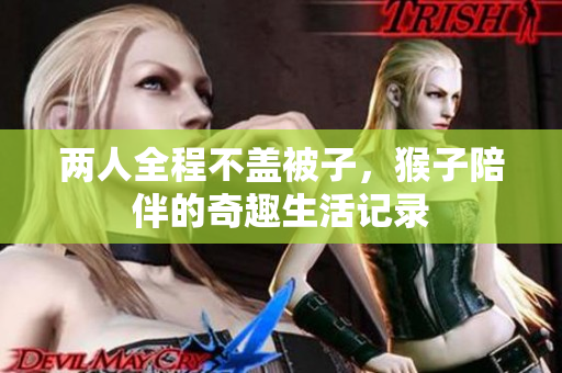 两人全程不盖被子，猴子陪伴的奇趣生活记录