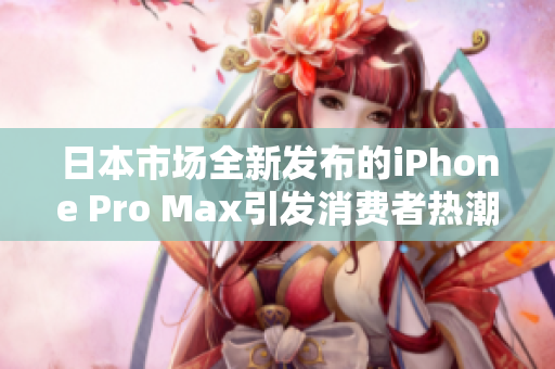 日本市场全新发布的iPhone Pro Max引发消费者热潮