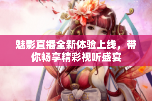 魅影直播全新体验上线，带你畅享精彩视听盛宴