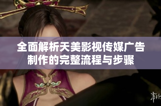 全面解析天美影视传媒广告制作的完整流程与步骤