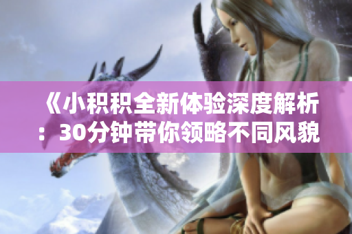 《小积积全新体验深度解析：30分钟带你领略不同风貌》