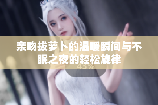 亲吻拔萝卜的温暖瞬间与不眠之夜的轻松旋律