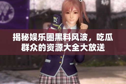 揭秘娱乐圈黑料风波，吃瓜群众的资源大全大放送