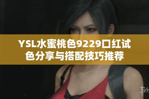 YSL水蜜桃色9229口红试色分享与搭配技巧推荐