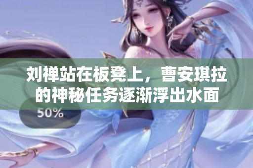 刘禅站在板凳上，曹安琪拉的神秘任务逐渐浮出水面