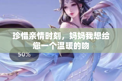 珍惜亲情时刻，妈妈我想给您一个温暖的吻