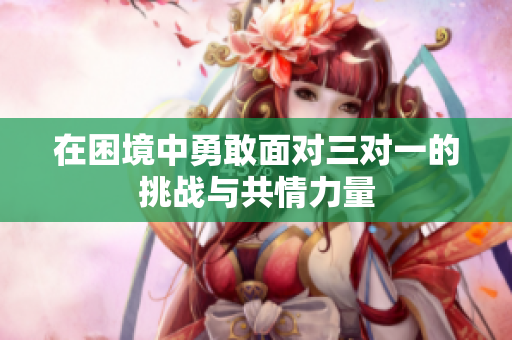 在困境中勇敢面对三对一的挑战与共情力量