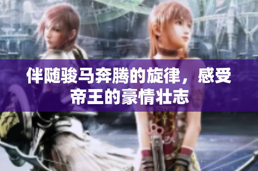 伴随骏马奔腾的旋律，感受帝王的豪情壮志