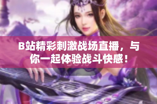 B站精彩刺激战场直播，与你一起体验战斗快感！