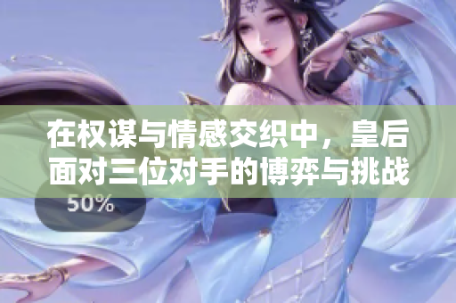 在权谋与情感交织中，皇后面对三位对手的博弈与挑战