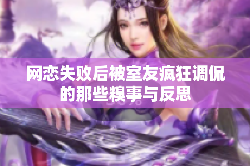 网恋失败后被室友疯狂调侃的那些糗事与反思