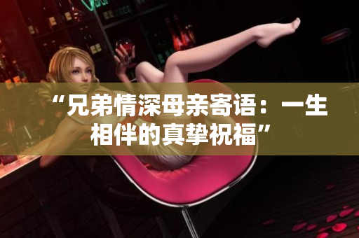 “兄弟情深母亲寄语：一生相伴的真挚祝福”