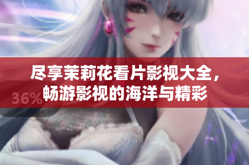 尽享茉莉花看片影视大全，畅游影视的海洋与精彩