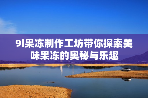 9i果冻制作工坊带你探索美味果冻的奥秘与乐趣