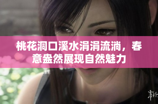 桃花洞口溪水涓涓流淌，春意盎然展现自然魅力