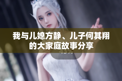 我与儿媳方静、儿子何其翔的大家庭故事分享
