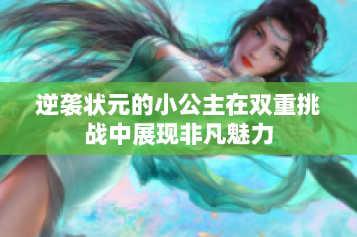 逆袭状元的小公主在双重挑战中展现非凡魅力